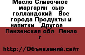 Масло Сливочное ,маргарин ,сыр голландский - Все города Продукты и напитки » Другое   . Пензенская обл.,Пенза г.